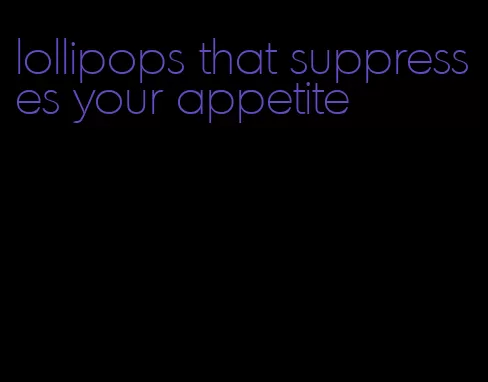 lollipops that suppresses your appetite