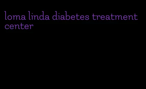 loma linda diabetes treatment center