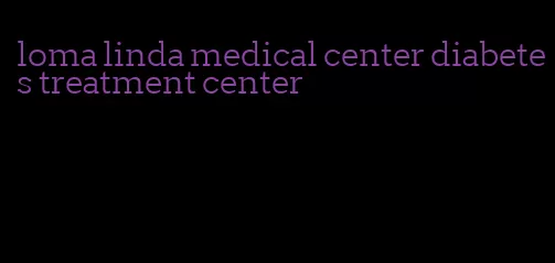 loma linda medical center diabetes treatment center