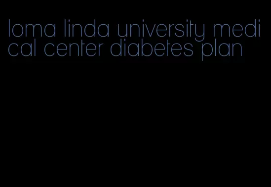 loma linda university medical center diabetes plan
