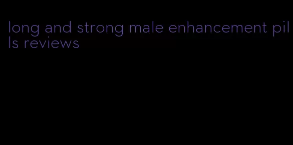 long and strong male enhancement pills reviews