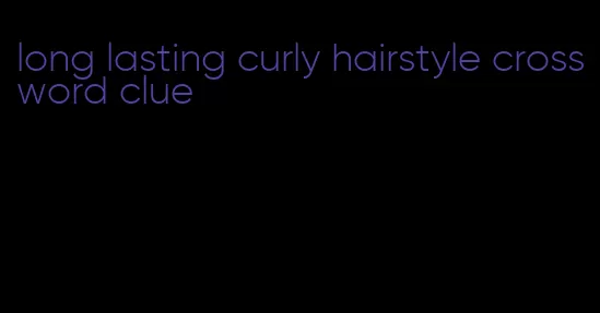 long lasting curly hairstyle crossword clue