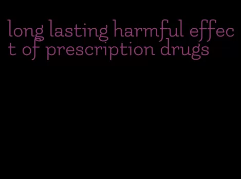 long lasting harmful effect of prescription drugs