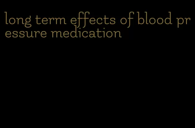 long term effects of blood pressure medication