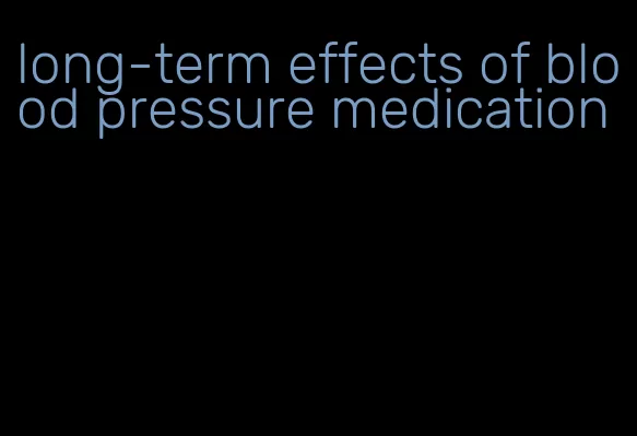long-term effects of blood pressure medication