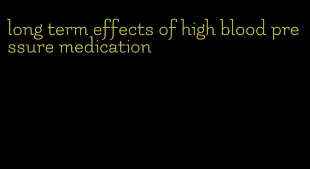 long term effects of high blood pressure medication