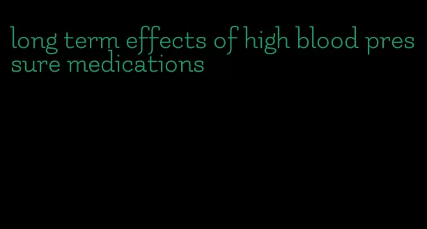 long term effects of high blood pressure medications