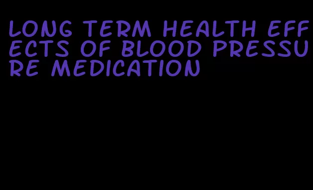 long term health effects of blood pressure medication