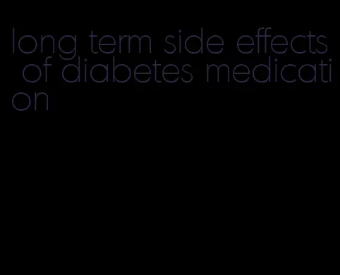 long term side effects of diabetes medication