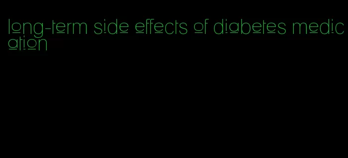 long-term side effects of diabetes medication