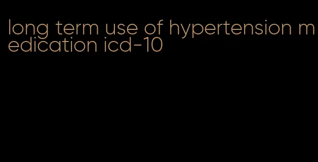 long term use of hypertension medication icd-10