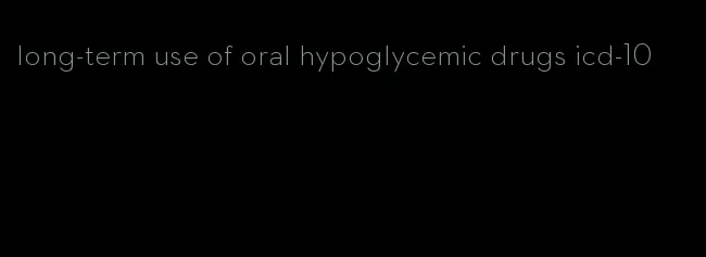 long-term use of oral hypoglycemic drugs icd-10
