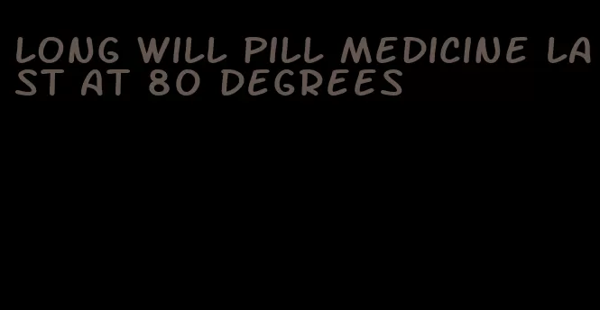 long will pill medicine last at 80 degrees