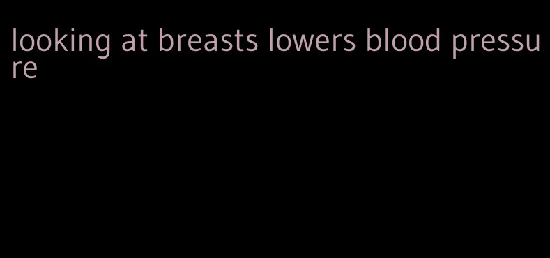 looking at breasts lowers blood pressure
