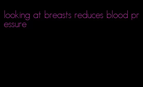 looking at breasts reduces blood pressure
