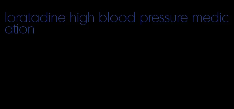 loratadine high blood pressure medication