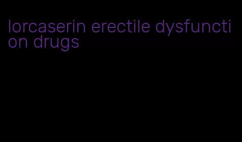 lorcaserin erectile dysfunction drugs