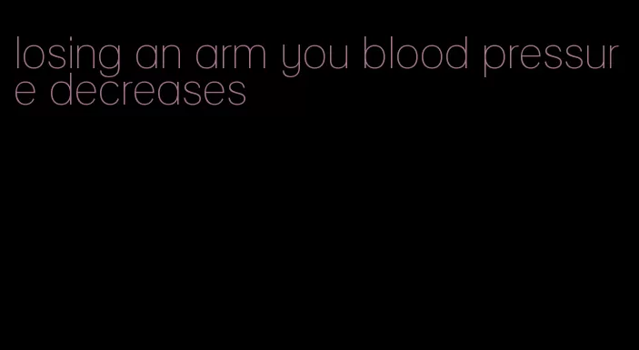 losing an arm you blood pressure decreases