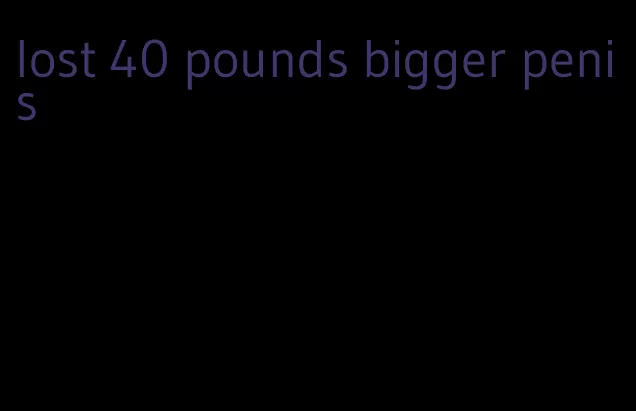 lost 40 pounds bigger penis