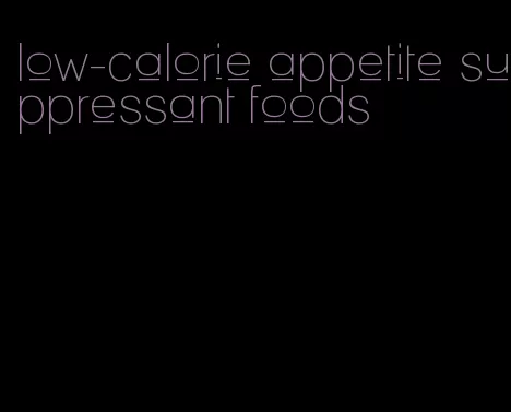low-calorie appetite suppressant foods