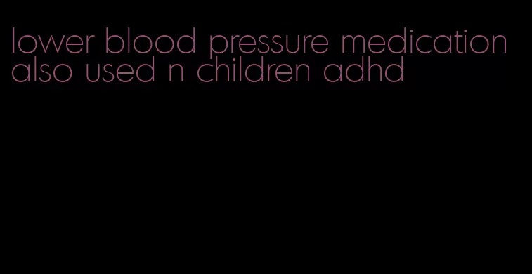 lower blood pressure medication also used n children adhd