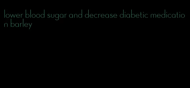 lower blood sugar and decrease diabetic medication barley