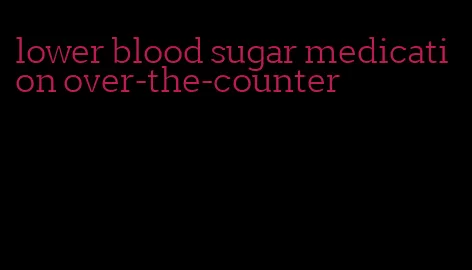 lower blood sugar medication over-the-counter