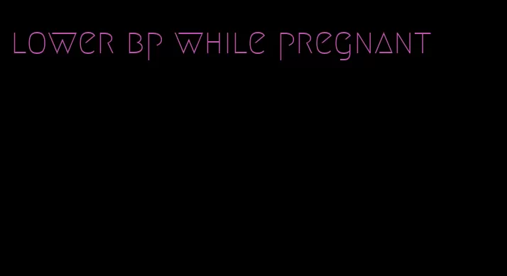 lower bp while pregnant