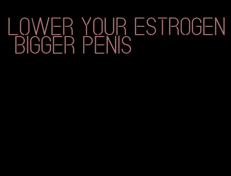 lower your estrogen bigger penis