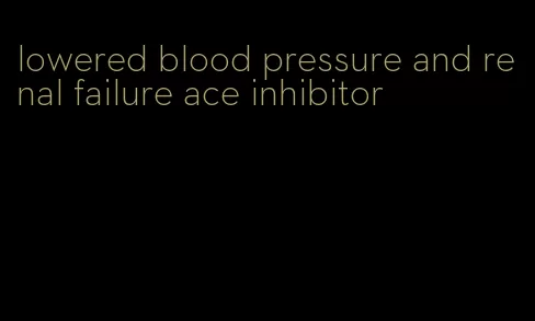 lowered blood pressure and renal failure ace inhibitor