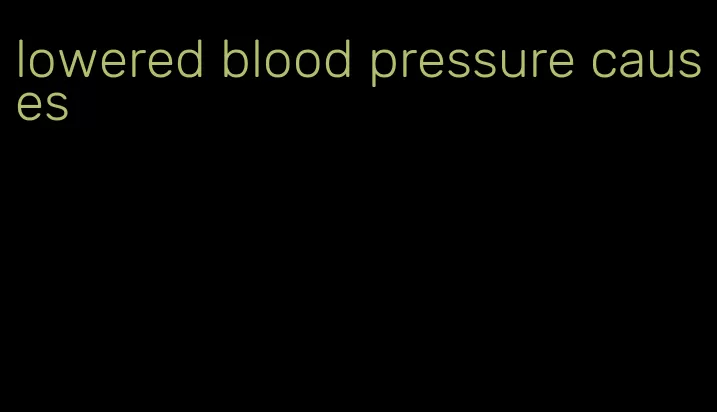 lowered blood pressure causes