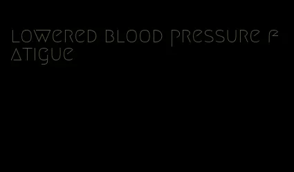lowered blood pressure fatigue