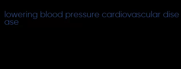 lowering blood pressure cardiovascular disease