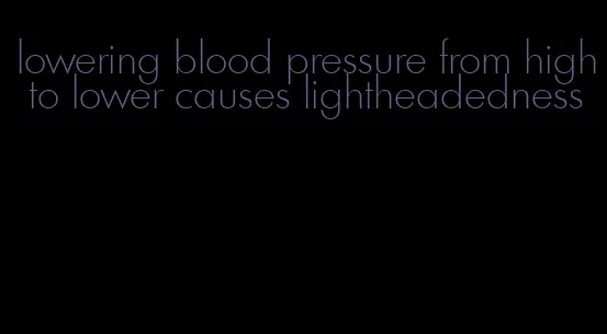 lowering blood pressure from high to lower causes lightheadedness