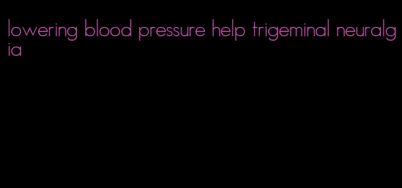 lowering blood pressure help trigeminal neuralgia