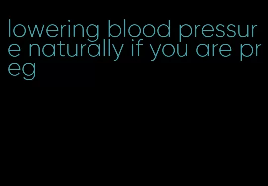 lowering blood pressure naturally if you are preg