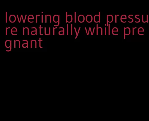 lowering blood pressure naturally while pregnant