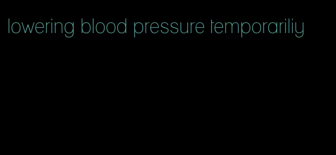 lowering blood pressure temporariliy