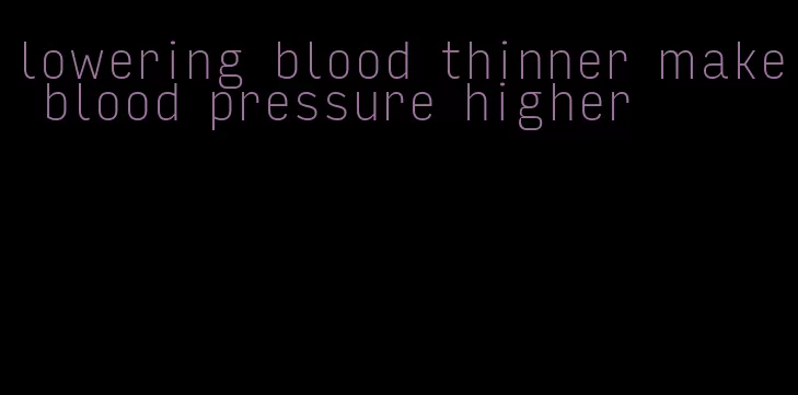 lowering blood thinner make blood pressure higher