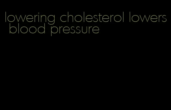 lowering cholesterol lowers blood pressure