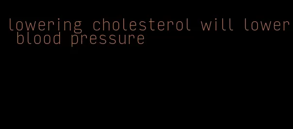 lowering cholesterol will lower blood pressure