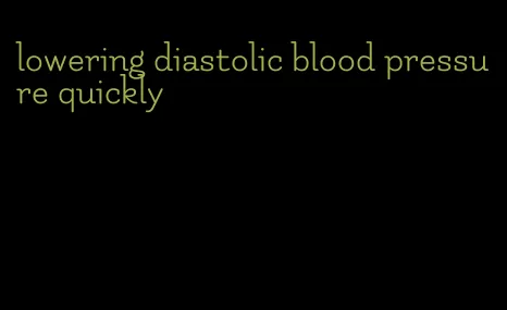 lowering diastolic blood pressure quickly