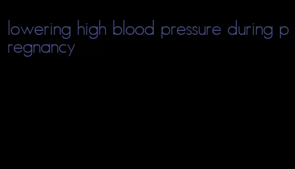 lowering high blood pressure during pregnancy