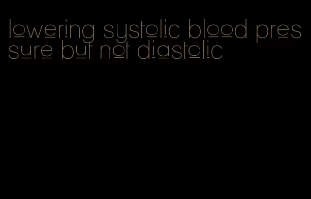 lowering systolic blood pressure but not diastolic