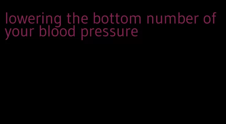 lowering the bottom number of your blood pressure
