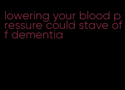 lowering your blood pressure could stave off dementia