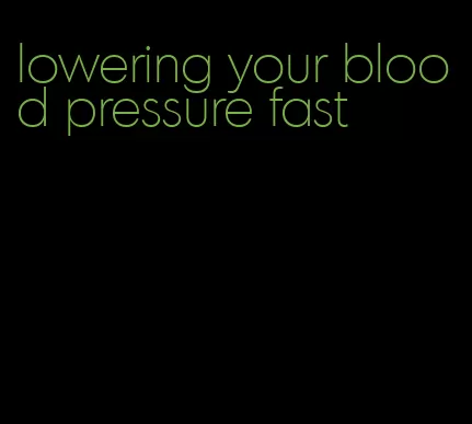 lowering your blood pressure fast