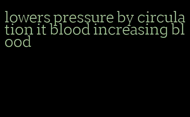 lowers pressure by circulation it blood increasing blood