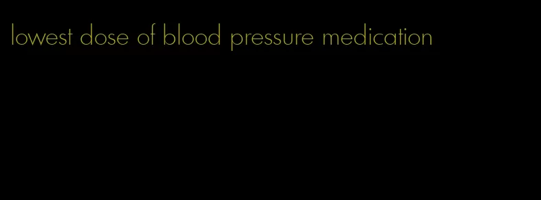 lowest dose of blood pressure medication