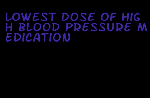 lowest dose of high blood pressure medication